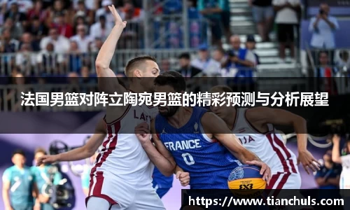 法国男篮对阵立陶宛男篮的精彩预测与分析展望