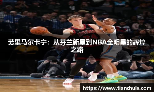 劳里马尔卡宁：从芬兰新星到NBA全明星的辉煌之路
