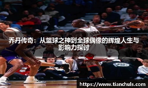 乔丹传奇：从篮球之神到全球偶像的辉煌人生与影响力探讨