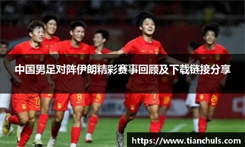 中国男足对阵伊朗精彩赛事回顾及下载链接分享